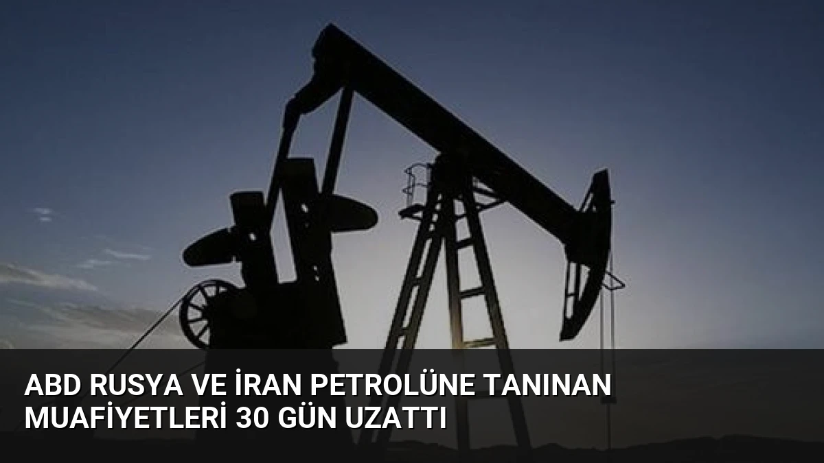 ABD Rusya ve İran Petrolüne Tanınan Muafiyetleri 30 Gün Uzattı