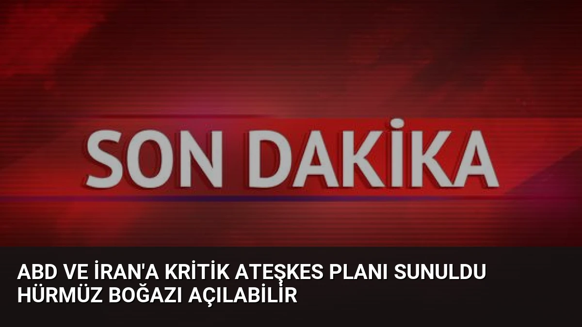 ABD ve İran’a kritik ateşkes planı sunuldu Hürmüz Boğazı açılabilir