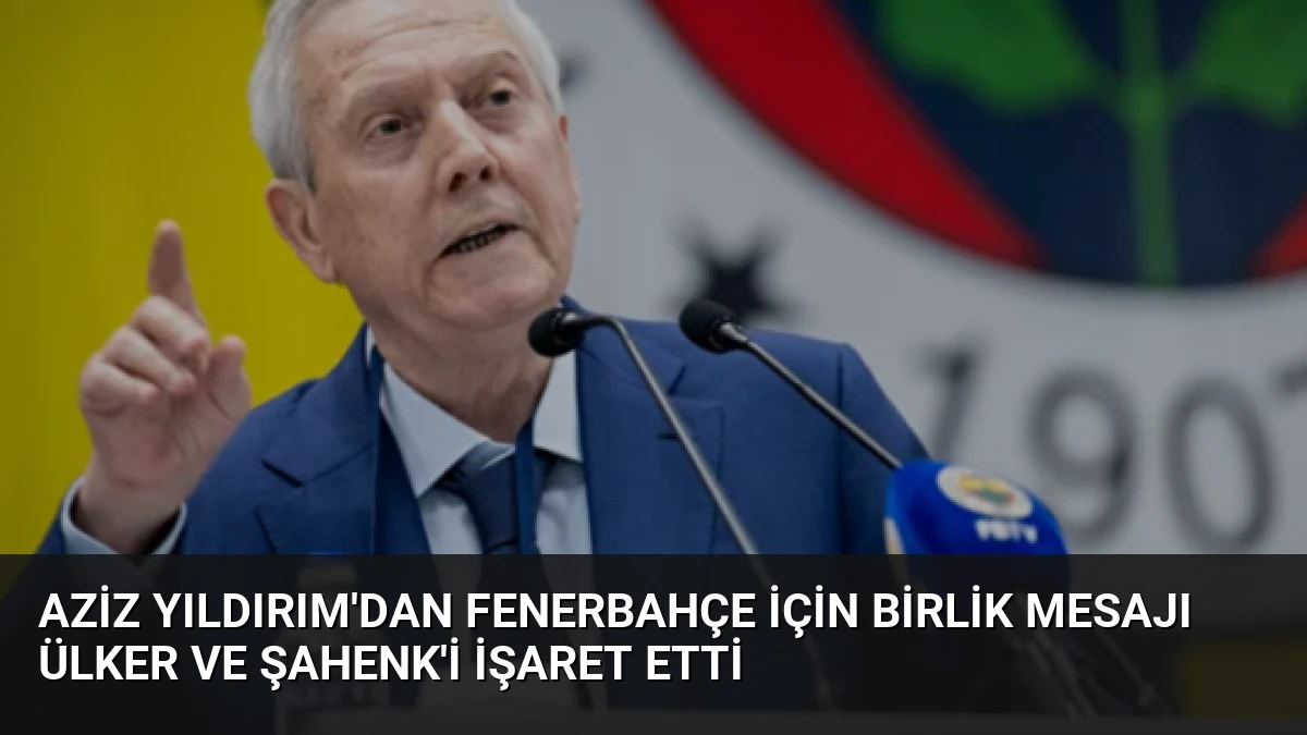 Aziz Yıldırım’dan Fenerbahçe İçin Birlik Mesajı Ülker ve Şahenk’i İşaret Etti