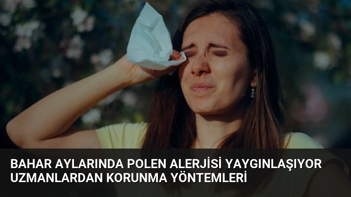 Bahar Aylarında Polen Alerjisi Yaygınlaşıyor Uzmanlardan Korunma Yöntemleri