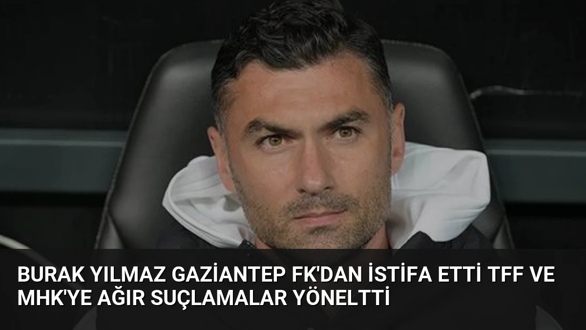 Burak Yılmaz Gaziantep FK’dan İstifa Etti TFF ve MHK’ye Ağır Suçlamalar Yöneltti