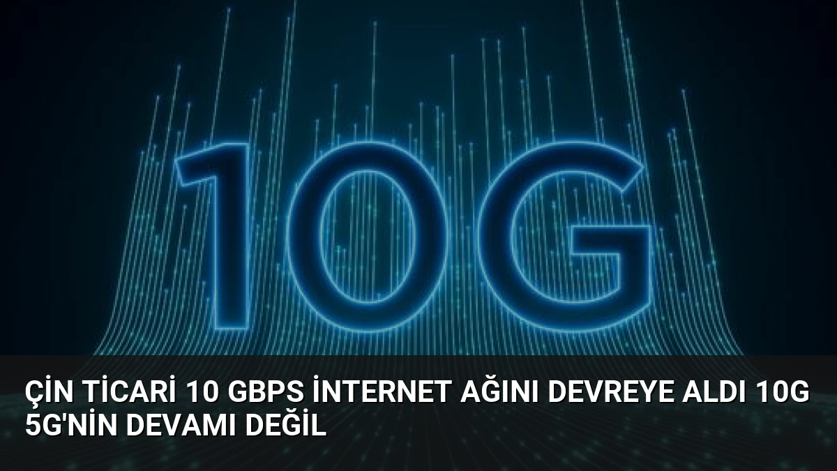 Çin Ticari 10 Gbps İnternet Ağını Devreye Aldı 10G 5G’nin Devamı Değil