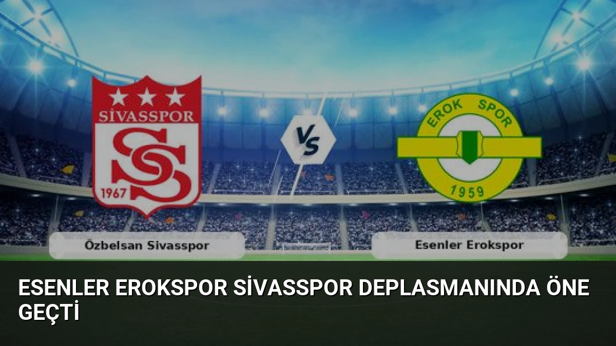 Esenler Erokspor Sivasspor Deplasmanında Öne Geçti