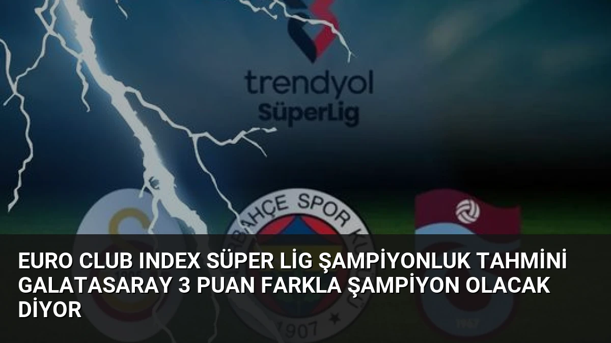 Euro Club Index Süper Lig Şampiyonluk Tahmini Galatasaray 3 Puan Farkla Şampiyon Olacak Diyor