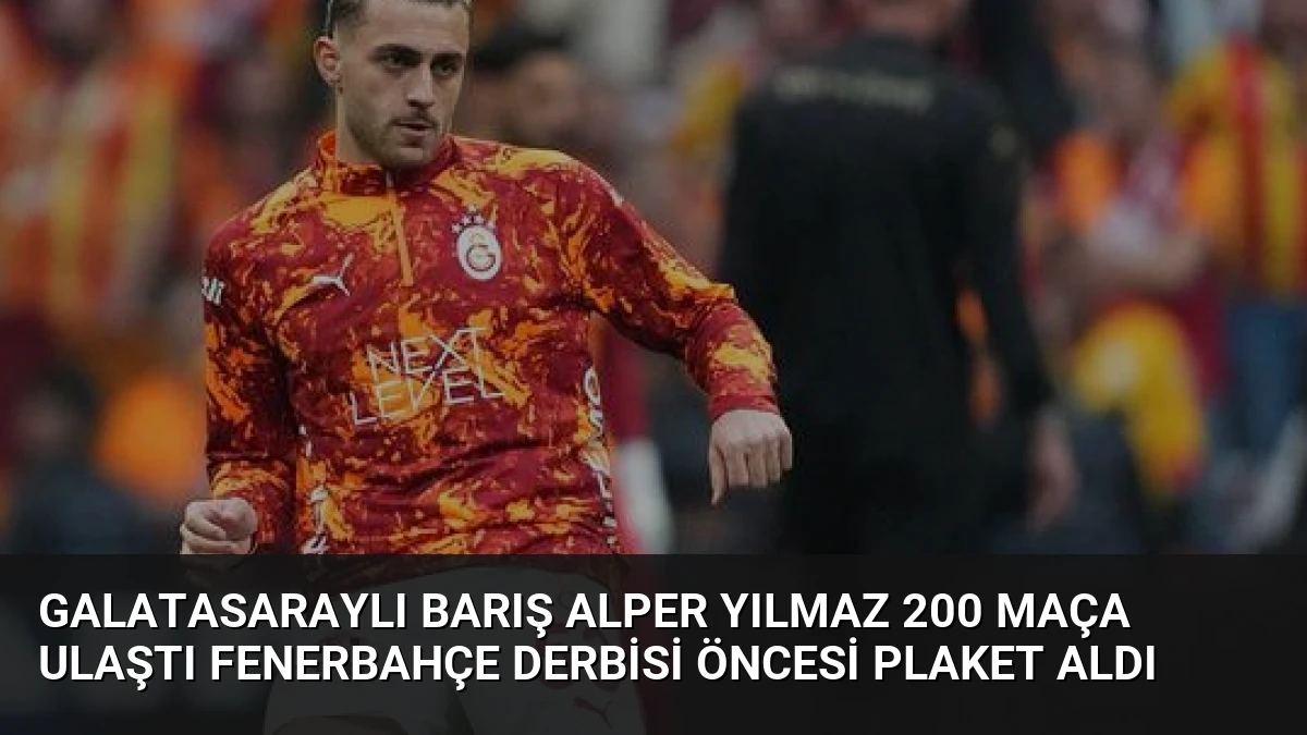 Galatasaraylı Barış Alper Yılmaz 200 Maça Ulaştı Fenerbahçe Derbisi Öncesi Plaket Aldı