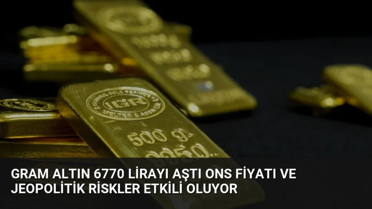 Gram Altın 6770 Lirayı Aştı Ons Fiyatı ve Jeopolitik Riskler Etkili Oluyor