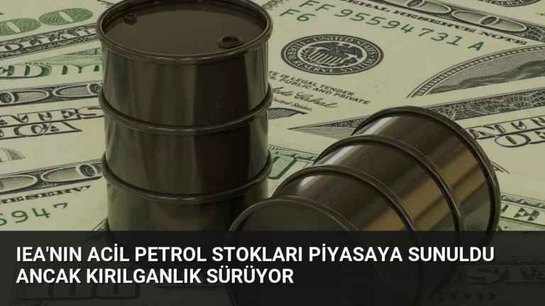 IEA’nın Acil Petrol Stokları Piyasaya Sunuldu Ancak Kırılganlık Sürüyor