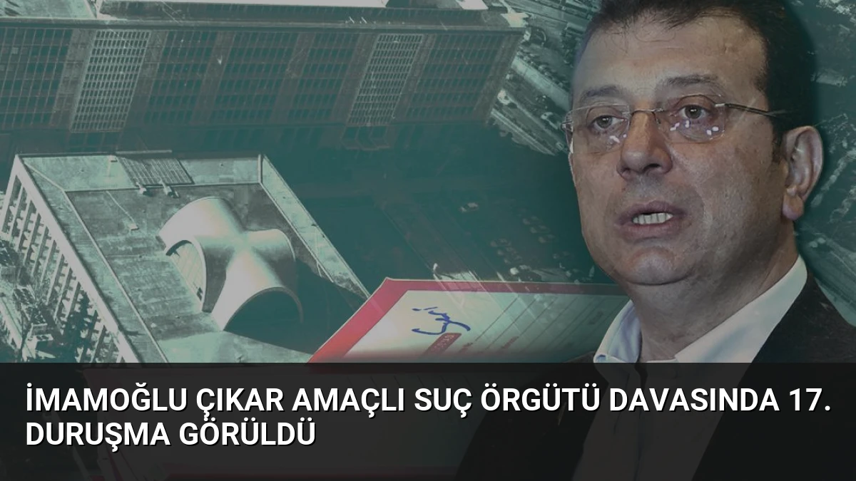 İmamoğlu Çıkar Amaçlı Suç Örgütü Davasında 17. Duruşma Görüldü
