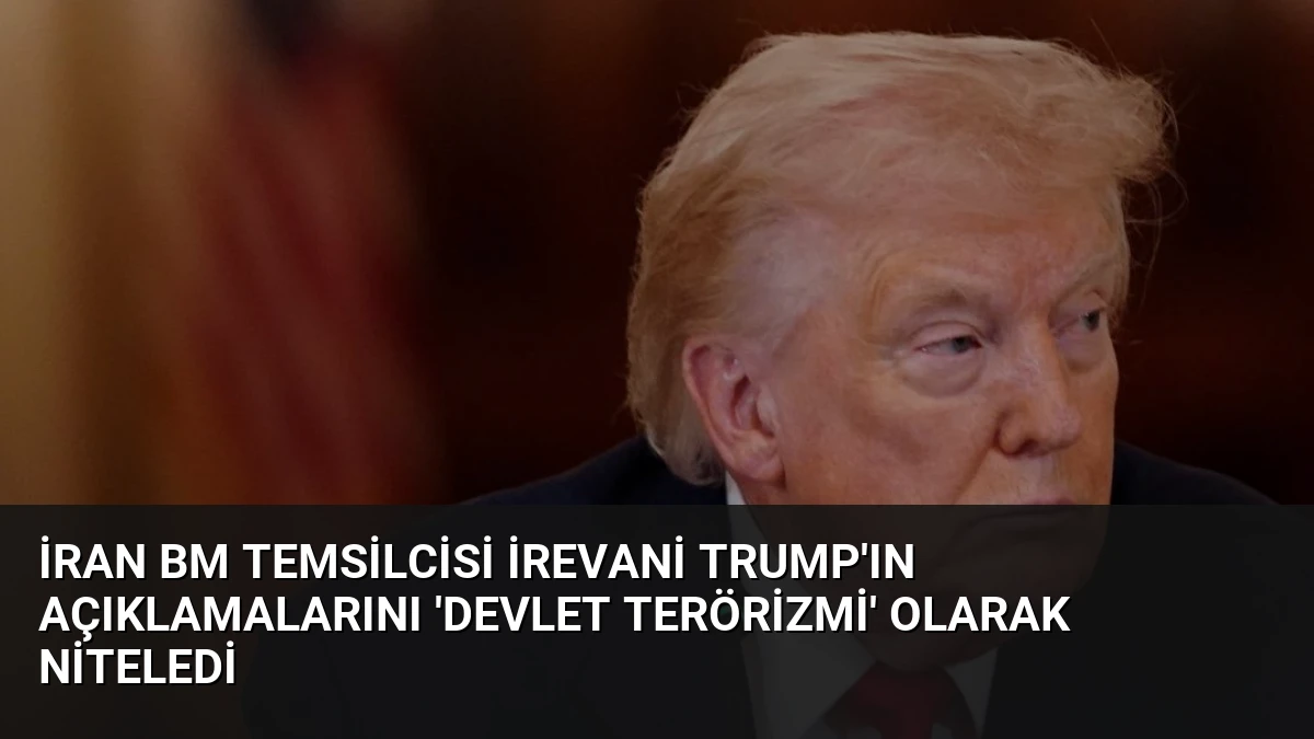 İran BM Temsilcisi İrevani Trump’ın Açıklamalarını ‘Devlet Terörizmi’ Olarak Niteledi