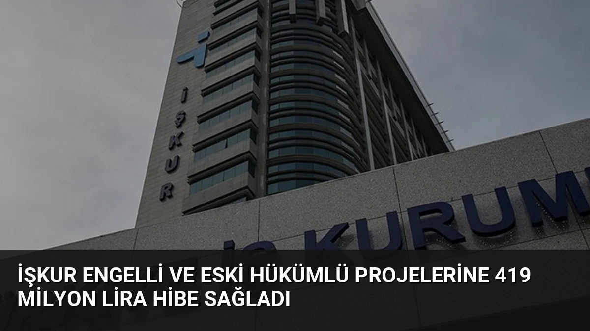 İŞKUR Engelli ve Eski Hükümlü Projelerine 419 Milyon Lira Hibe Sağladı