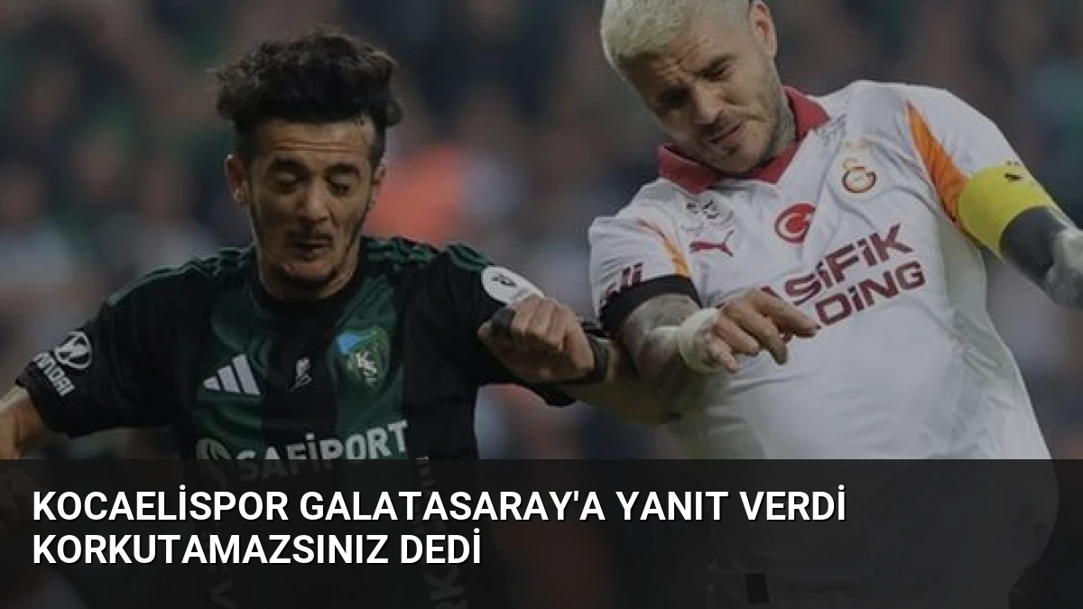 Kocaelispor Galatasaray’a Yanıt Verdi Korkutamazsınız Dedi