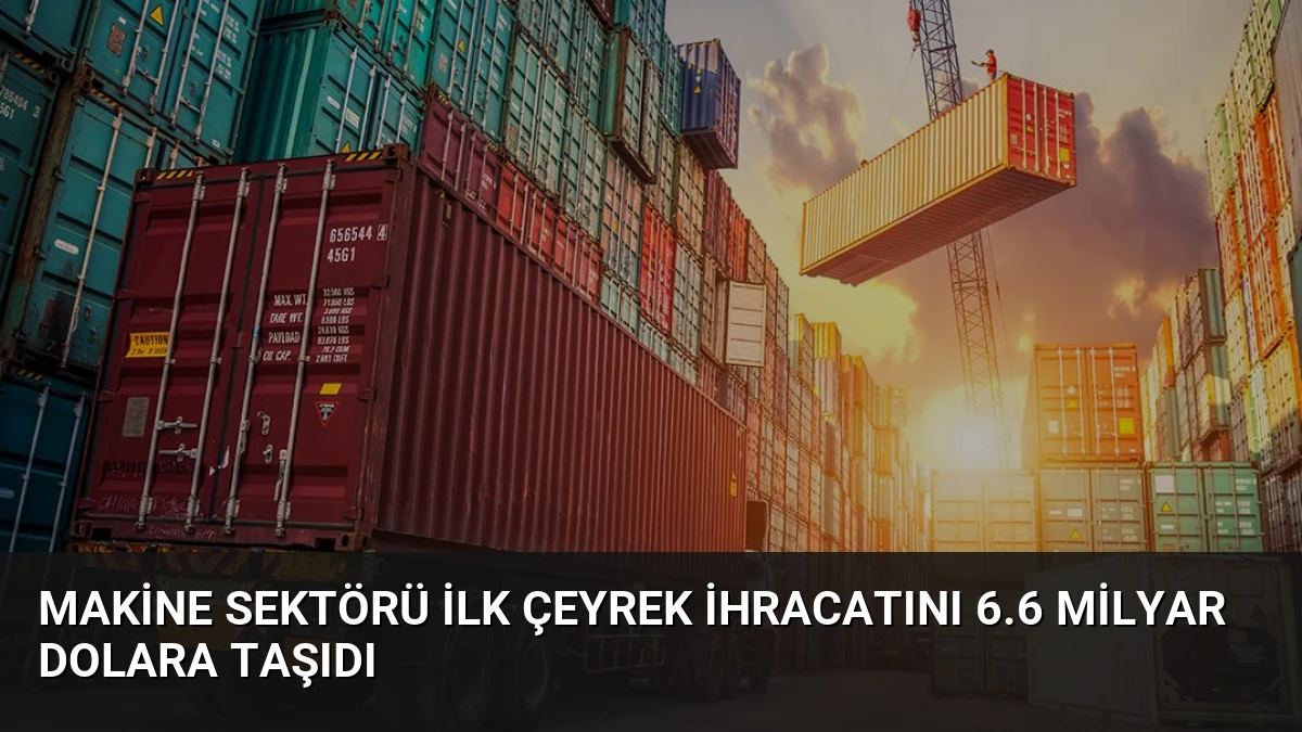 Makine Sektörü İlk Çeyrek İhracatını 6.6 Milyar Dolara Taşıdı