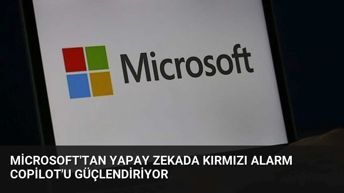 Microsoft’tan Yapay Zekada Kırmızı Alarm Copilot’u Güçlendiriyor
