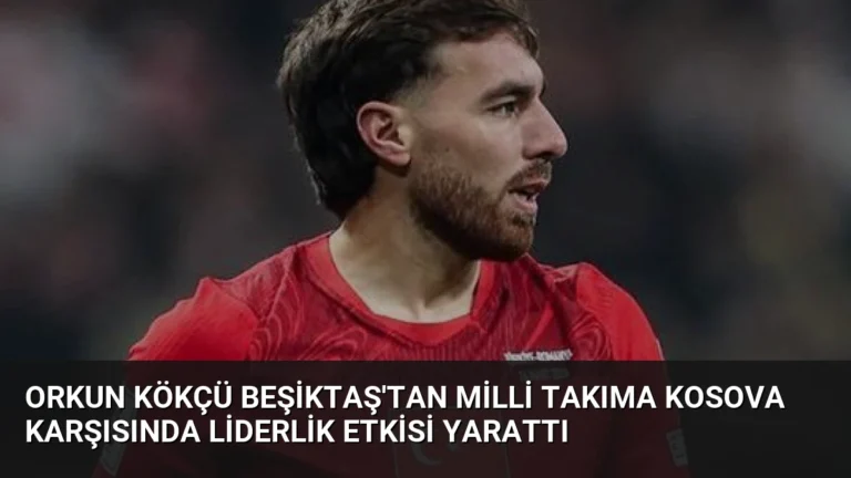 Orkun Kökçü Beşiktaş’tan Milli Takıma Kosova Karşısında Liderlik Etkisi Yarattı