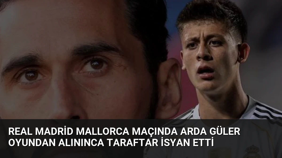 Real Madrid Mallorca Maçında Arda Güler Oyundan Alınınca Taraftar İsyan Etti