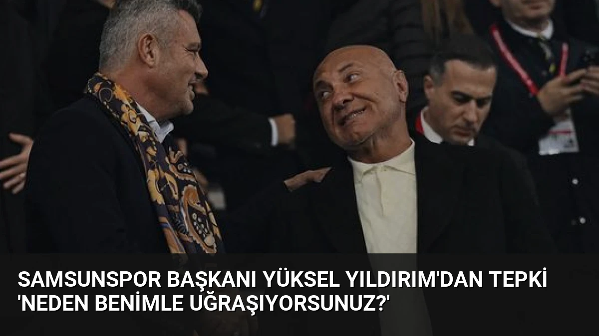 Samsunspor Başkanı Yüksel Yıldırım’dan Tepki ‘Neden Benimle Uğraşıyorsunuz?’