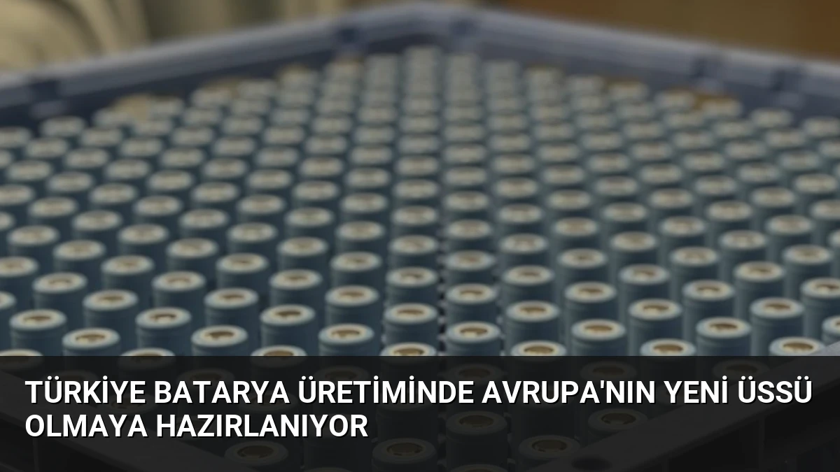Türkiye Batarya Üretiminde Avrupa’nın Yeni Üssü Olmaya Hazırlanıyor