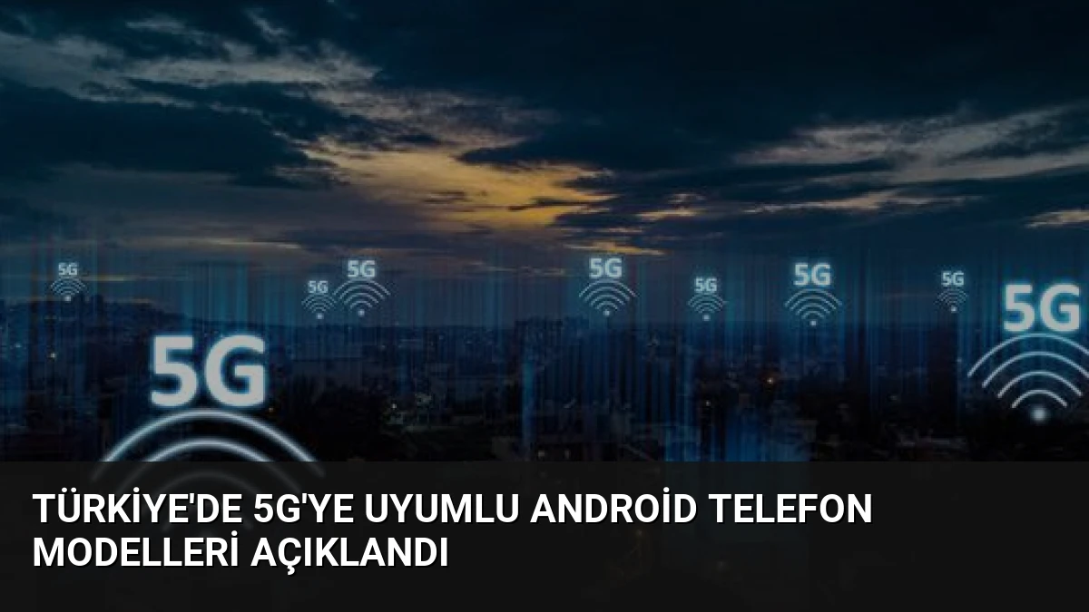 Türkiye’de 5G’ye Uyumlu Android Telefon Modelleri Açıklandı