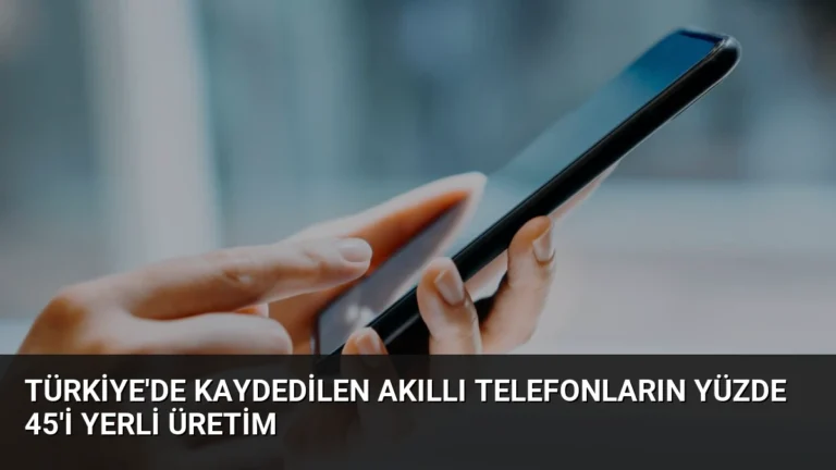 Türkiye’de Kaydedilen Akıllı Telefonların Yüzde 45’i Yerli Üretim