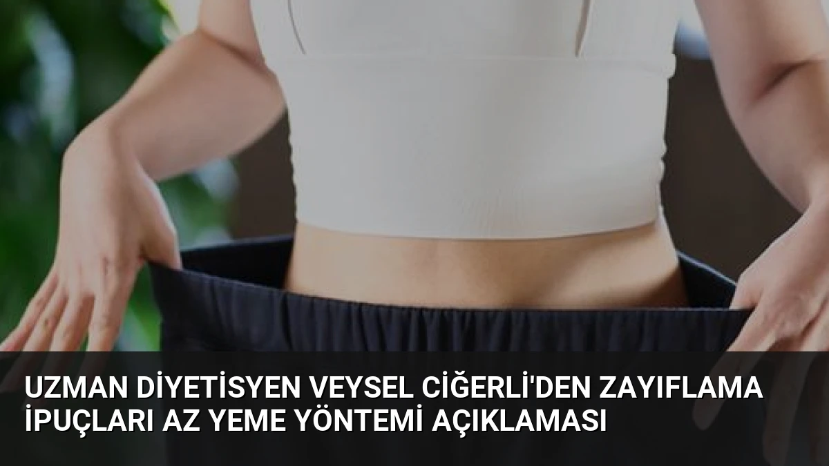 Uzman Diyetisyen Veysel Ciğerli’den Zayıflama İpuçları Az Yeme Yöntemi Açıklaması