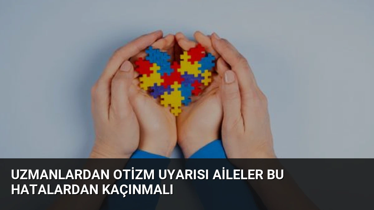 Uzmanlardan Otizm Uyarısı Aileler Bu Hatalardan Kaçınmalı