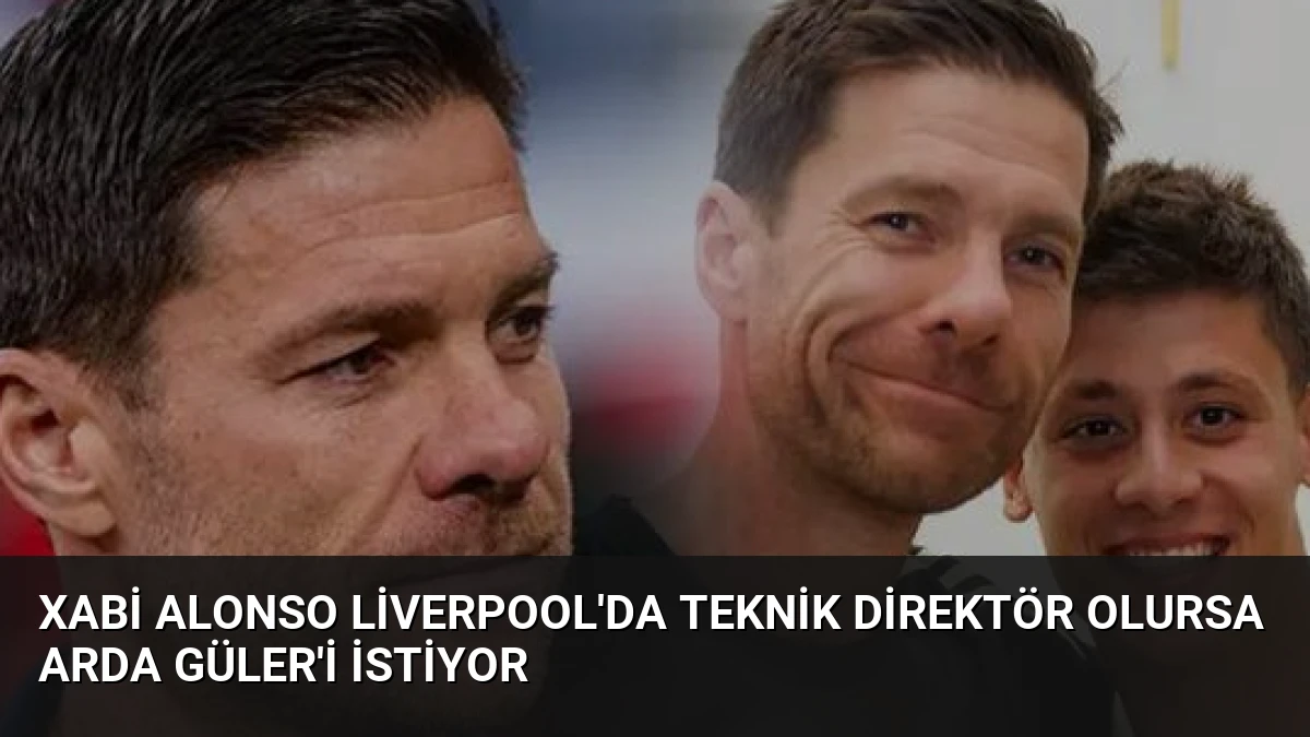 Xabi Alonso Liverpool’da Teknik Direktör Olursa Arda Güler’i İstiyor
