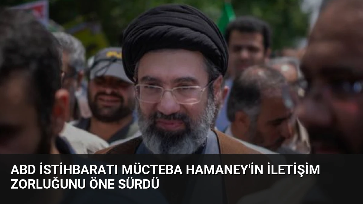 ABD İstihbaratı Mücteba Hamaney’in İletişim Zorluğunu Öne Sürdü