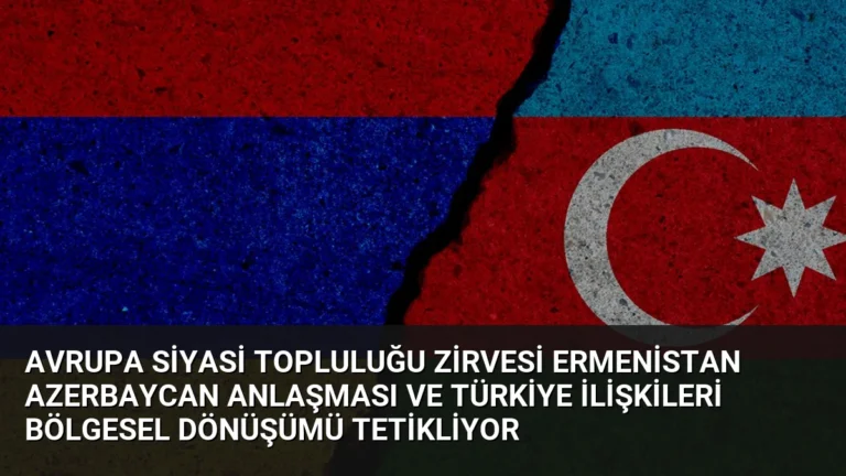 Avrupa Siyasi Topluluğu Zirvesi Ermenistan Azerbaycan Anlaşması ve Türkiye İlişkileri Bölgesel Dönüşümü Tetikliyor