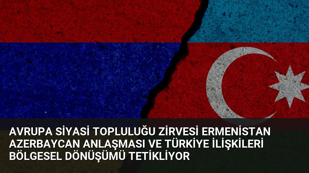 Avrupa Siyasi Topluluğu Zirvesi Ermenistan Azerbaycan Anlaşması ve Türkiye İlişkileri Bölgesel Dönüşümü Tetikliyor