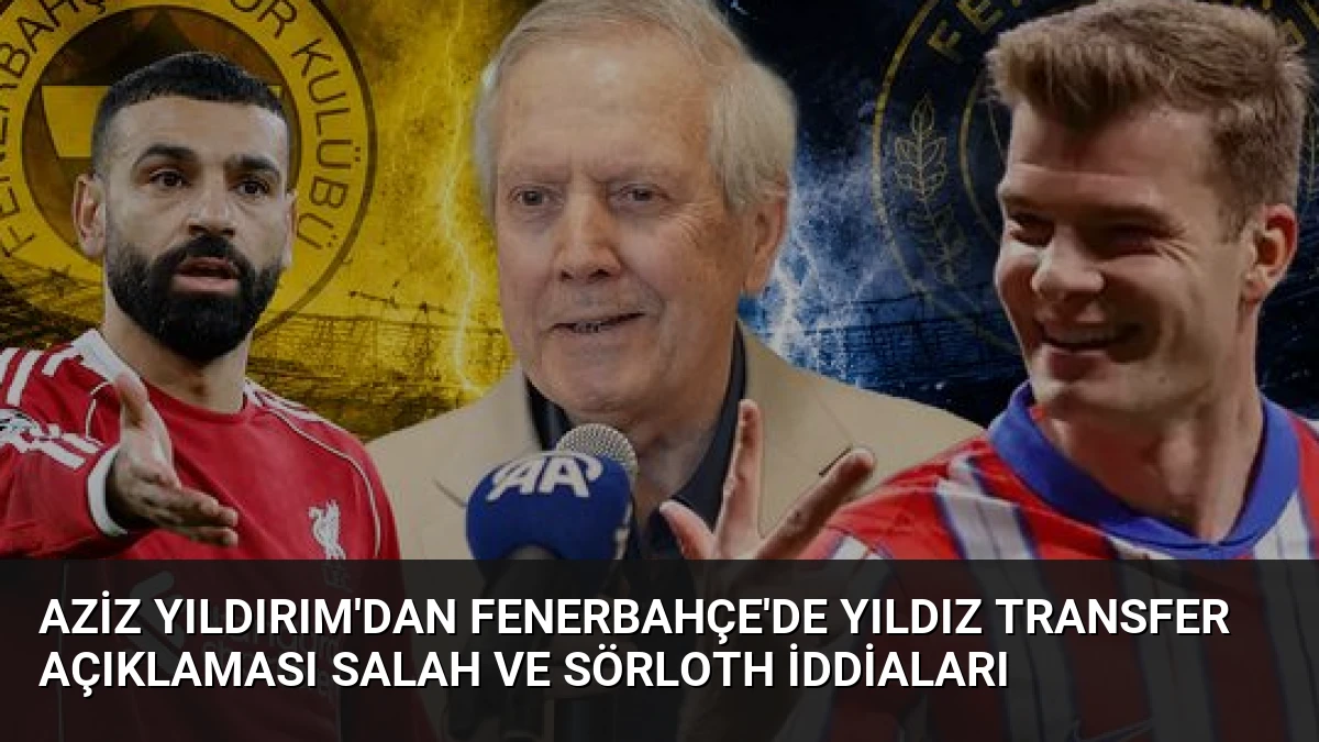 Aziz Yıldırım’dan Fenerbahçe’de Yıldız Transfer Açıklaması Salah ve Sörloth İddiaları
