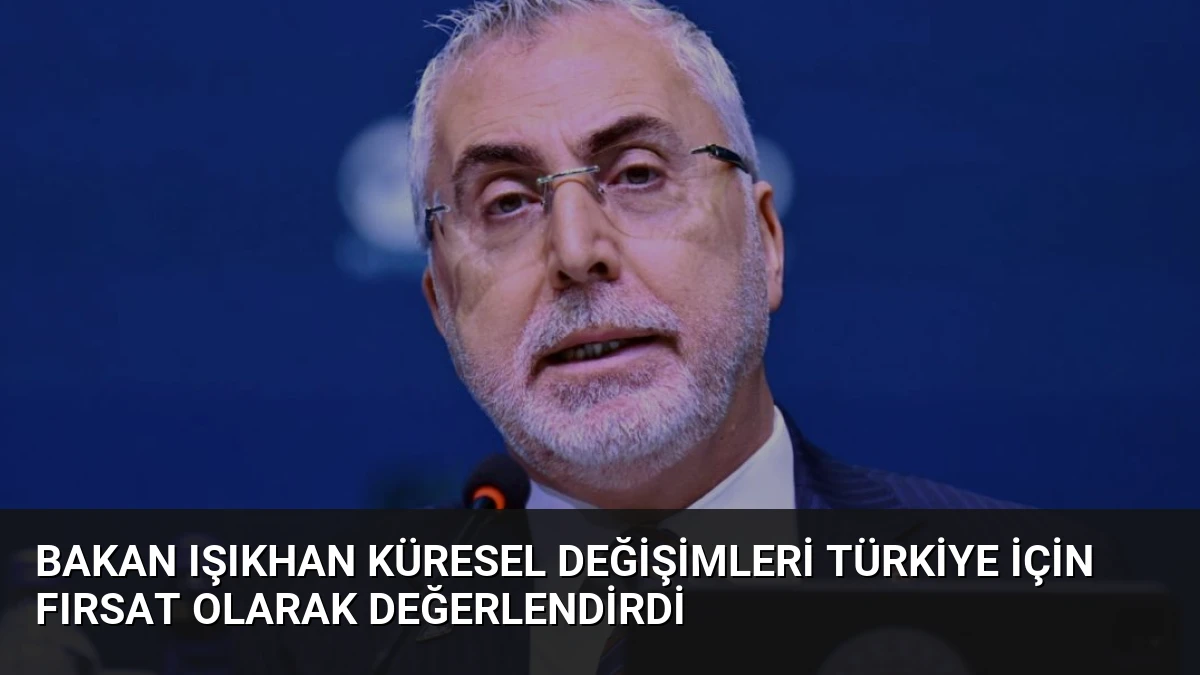Bakan Işıkhan Küresel Değişimleri Türkiye İçin Fırsat Olarak Değerlendirdi