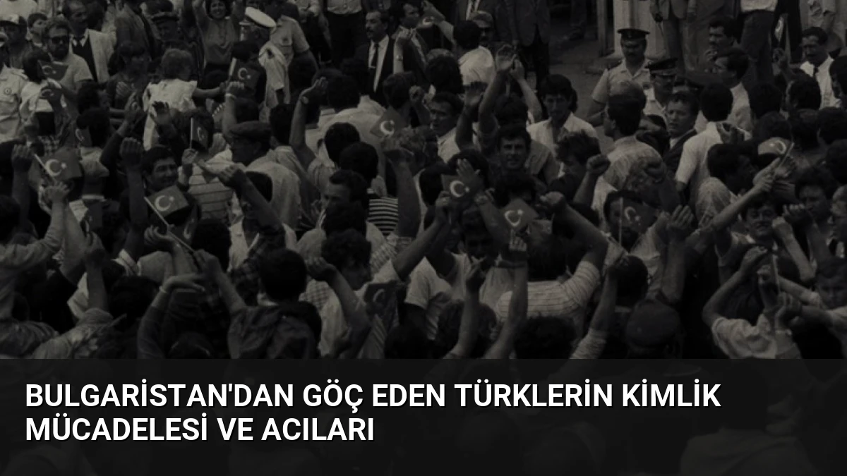 Bulgaristan’dan Göç Eden Türklerin Kimlik Mücadelesi ve Acıları
