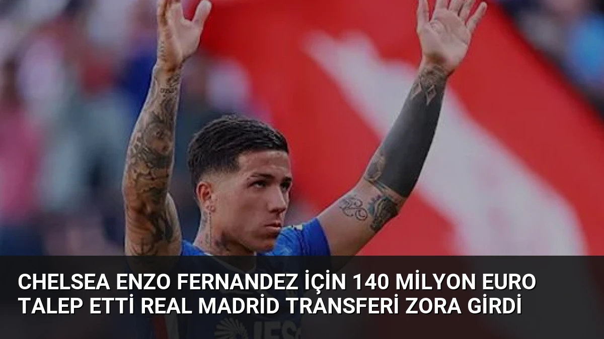 Chelsea Enzo Fernandez için 140 Milyon Euro talep etti Real Madrid transferi zora girdi