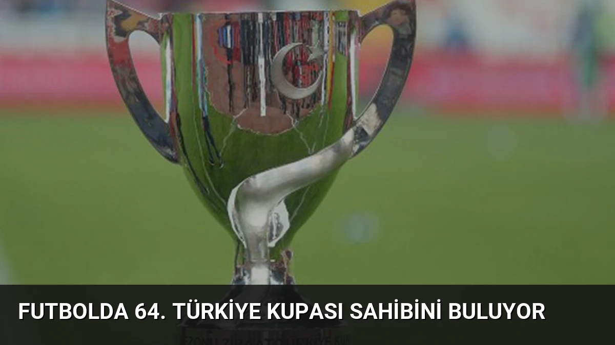 Futbolda 64. Türkiye Kupası sahibini buluyor