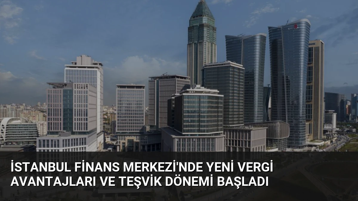 İstanbul Finans Merkezi’nde Yeni Vergi Avantajları ve Teşvik Dönemi Başladı