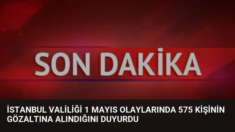 İstanbul Valiliği 1 Mayıs olaylarında 575 kişinin gözaltına alındığını duyurdu