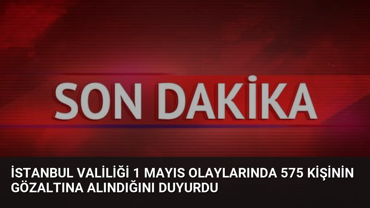 İstanbul Valiliği 1 Mayıs olaylarında 575 kişinin gözaltına alındığını duyurdu