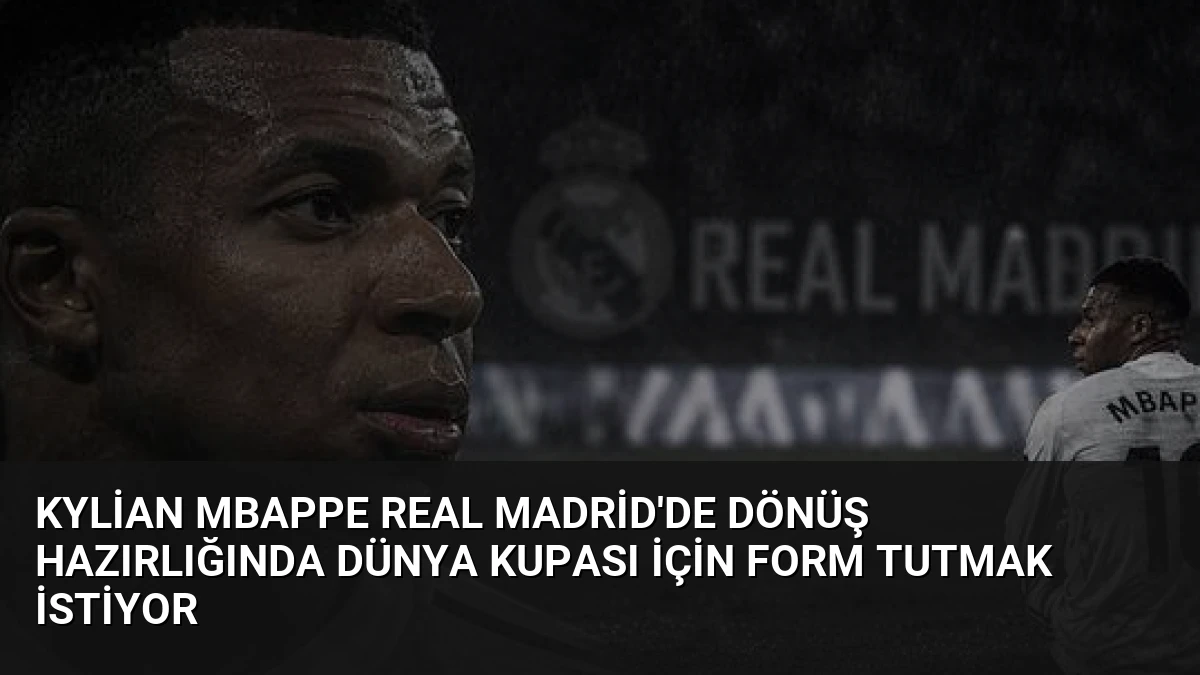 Kylian Mbappe Real Madrid’de Dönüş Hazırlığında Dünya Kupası İçin Form Tutmak İstiyor
