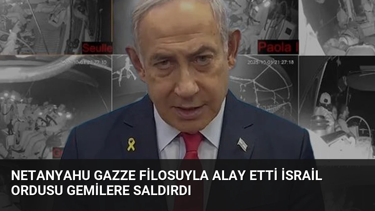Netanyahu Gazze Filosuyla Alay Etti İsrail Ordusu Gemilere Saldırdı