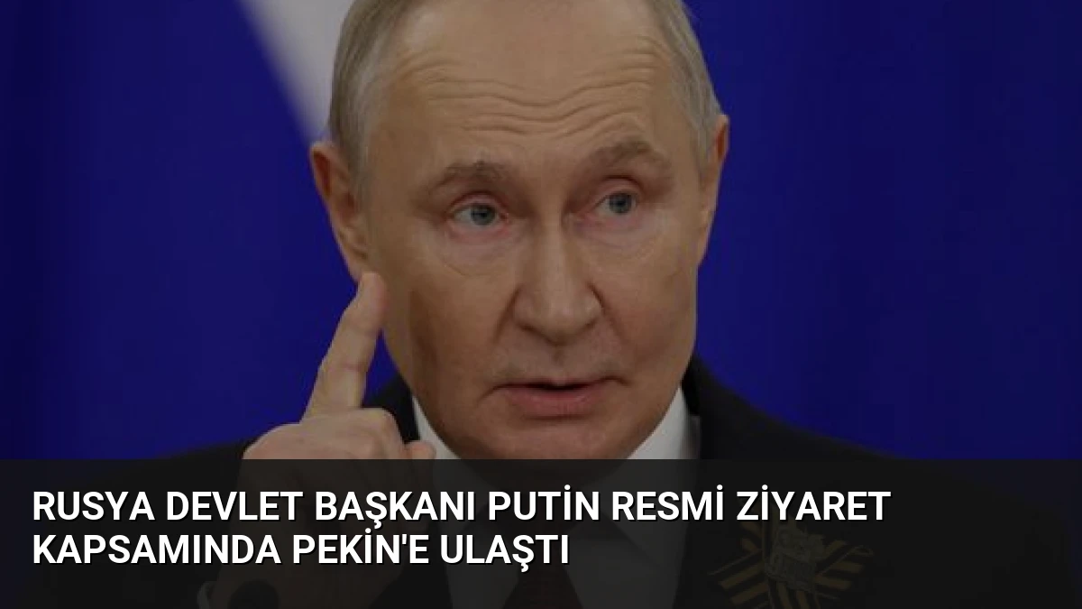 Rusya Devlet Başkanı Putin Resmi Ziyaret Kapsamında Pekin’e Ulaştı
