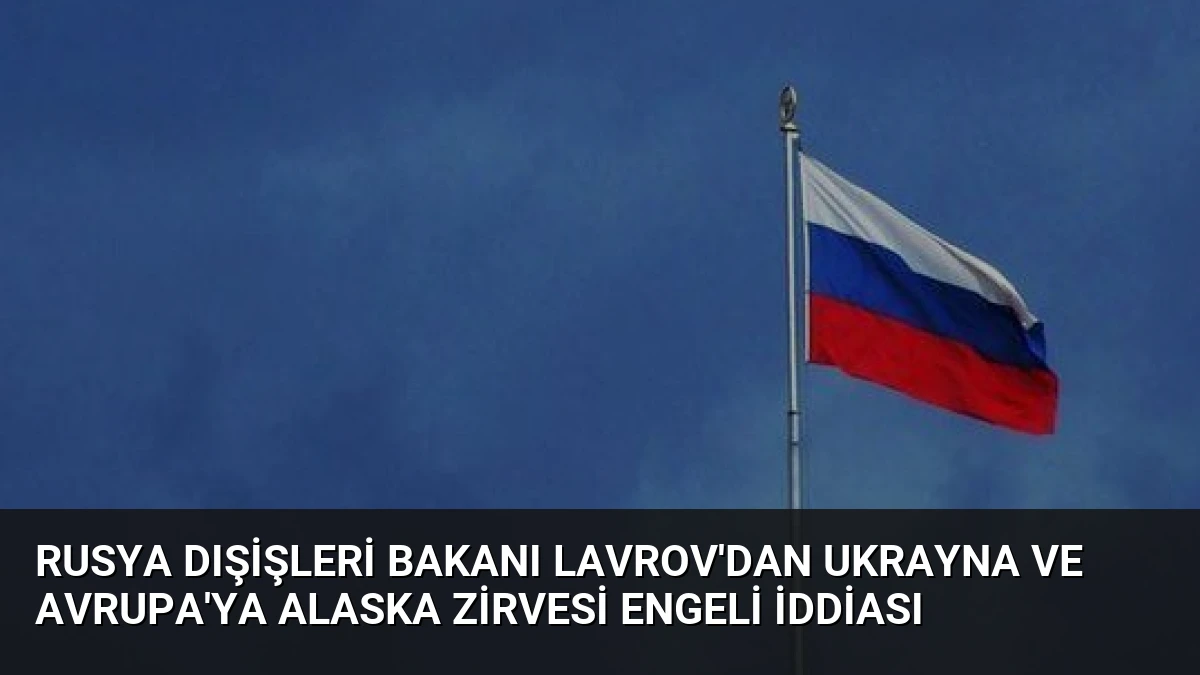 Rusya Dışişleri Bakanı Lavrov’dan Ukrayna ve Avrupa’ya Alaska Zirvesi Engeli İddiası