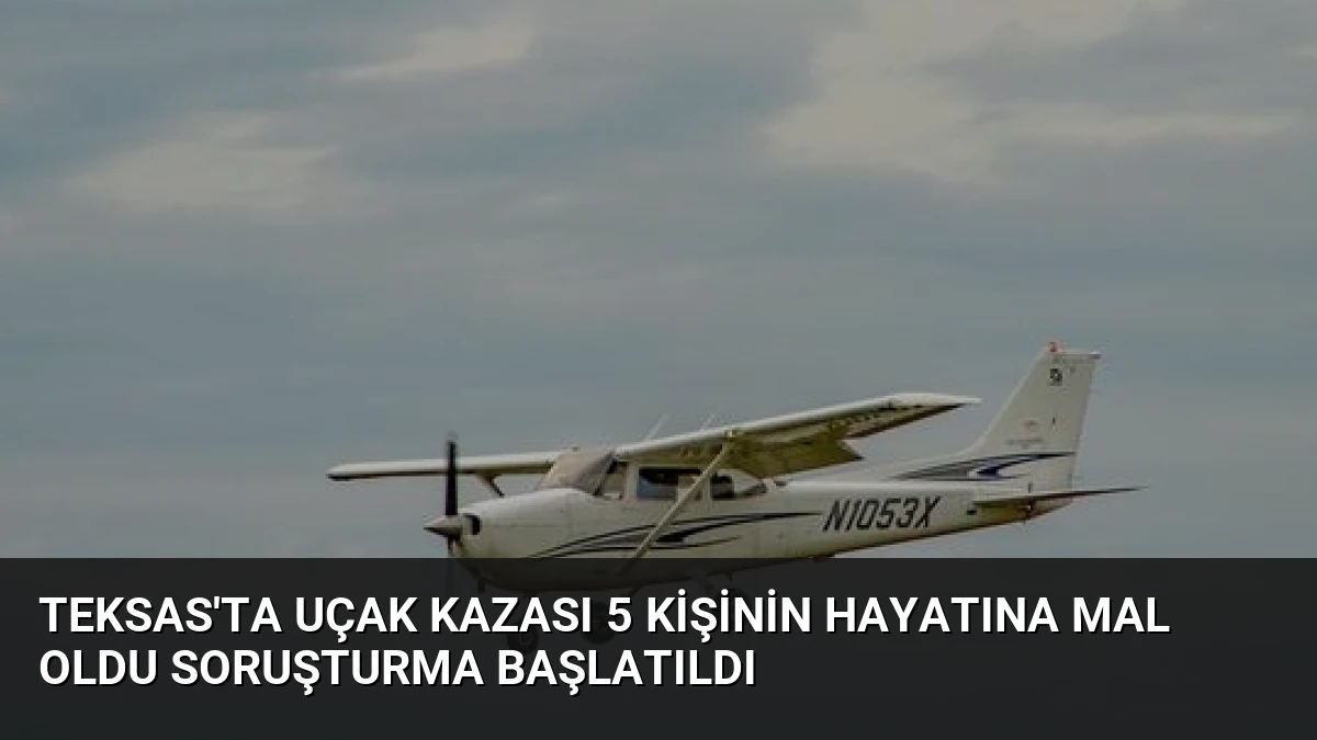 Teksas’ta Uçak Kazası 5 Kişinin Hayatına Mal Oldu Soruşturma Başlatıldı