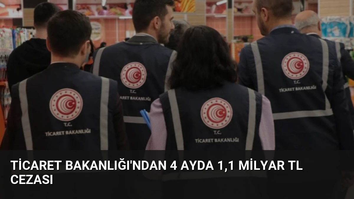 Ticaret Bakanlığı’ndan 4 Ayda 1,1 Milyar TL Cezası
