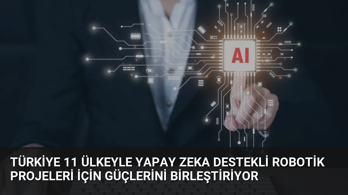Türkiye 11 Ülkeyle Yapay Zeka Destekli Robotik Projeleri İçin Güçlerini Birleştiriyor