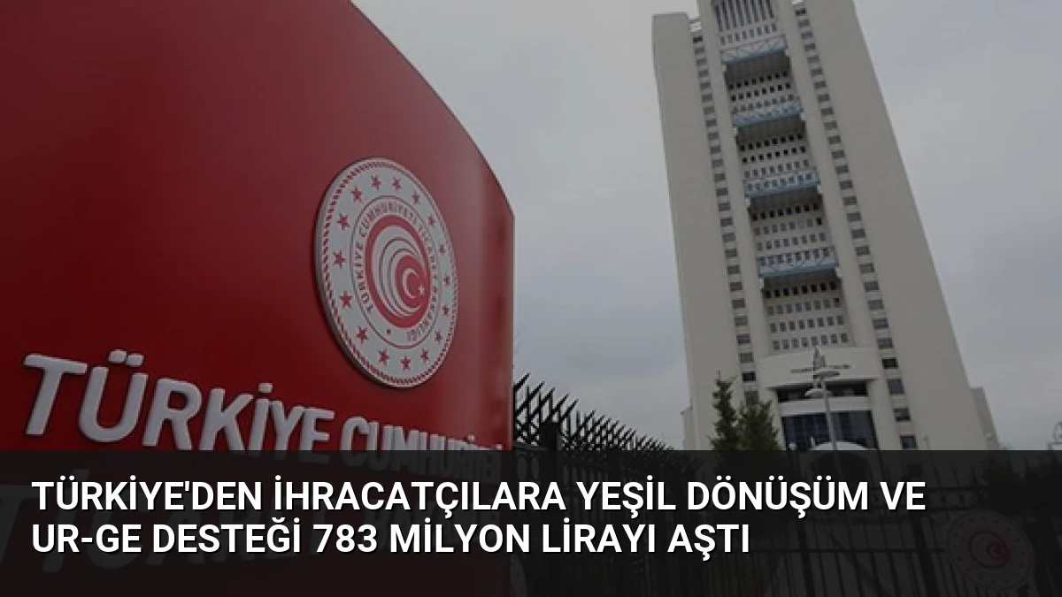 Türkiye’den İhracatçılara Yeşil Dönüşüm ve UR-GE Desteği 783 Milyon Lirayı Aştı