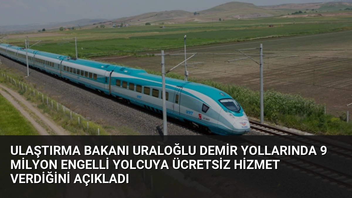 Ulaştırma Bakanı Uraloğlu Demir Yollarında 9 Milyon Engelli Yolcuya Ücretsiz Hizmet Verdiğini Açıkladı