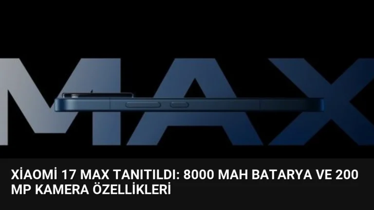 Xiaomi 17 Max Tanıtıldı: 8000 mAh Batarya ve 200 MP Kamera Özellikleri
