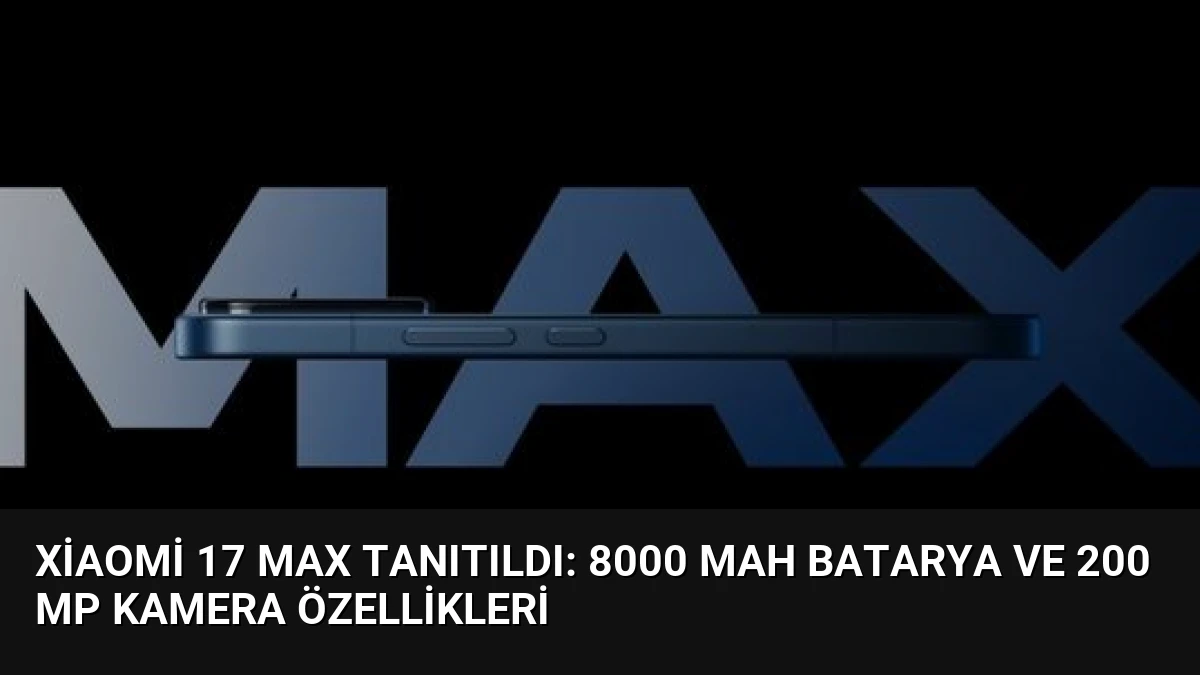Xiaomi 17 Max Tanıtıldı: 8000 mAh Batarya ve 200 MP Kamera Özellikleri