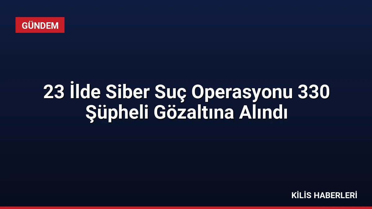23 İlde Siber Suç Operasyonu 330 Şüpheli Gözaltına Alındı