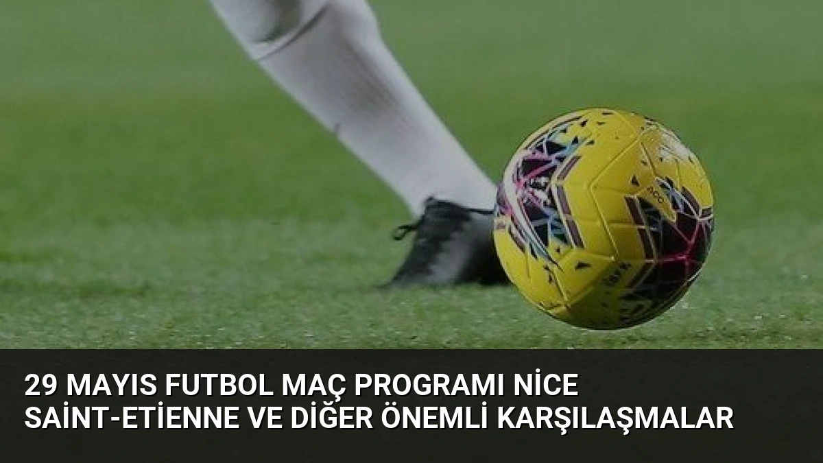 29 Mayıs Futbol Maç Programı Nice Saint-Etienne ve Diğer Önemli Karşılaşmalar